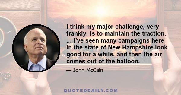 I think my major challenge, very frankly, is to maintain the traction, ... I've seen many campaigns here in the state of New Hampshire look good for a while, and then the air comes out of the balloon.