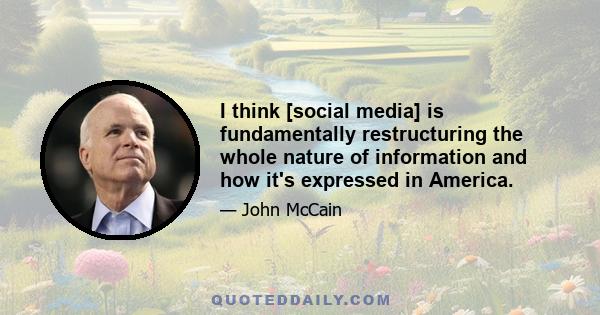 I think [social media] is fundamentally restructuring the whole nature of information and how it's expressed in America.