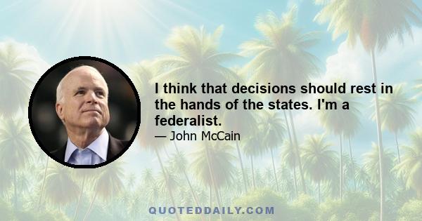 I think that decisions should rest in the hands of the states. I'm a federalist.