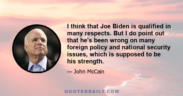 I think that Joe Biden is qualified in many respects. But I do point out that he's been wrong on many foreign policy and national security issues, which is supposed to be his strength.