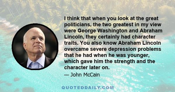 I think that when you look at the great politicians, the two greatest in my view were George Washington and Abraham Lincoln, they certainly had character traits. You also know Abraham Lincoln overcame severe depression