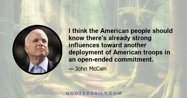 I think the American people should know there's already strong influences toward another deployment of American troops in an open-ended commitment.