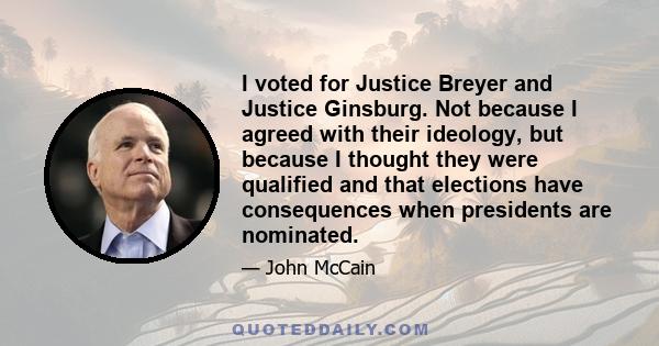 I voted for Justice Breyer and Justice Ginsburg. Not because I agreed with their ideology, but because I thought they were qualified and that elections have consequences when presidents are nominated.