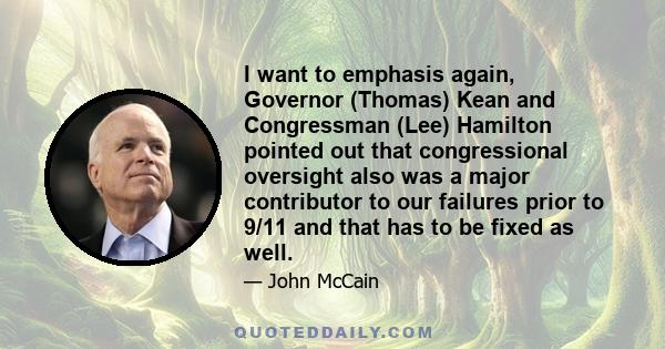 I want to emphasis again, Governor (Thomas) Kean and Congressman (Lee) Hamilton pointed out that congressional oversight also was a major contributor to our failures prior to 9/11 and that has to be fixed as well.