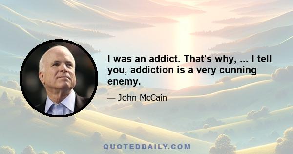 I was an addict. That's why, ... I tell you, addiction is a very cunning enemy.