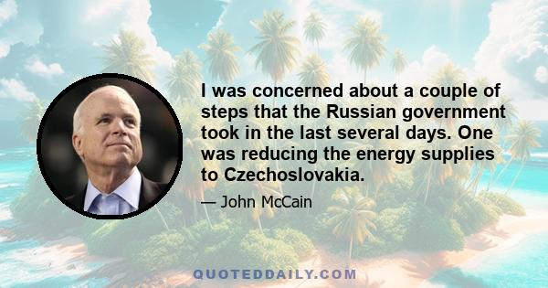 I was concerned about a couple of steps that the Russian government took in the last several days. One was reducing the energy supplies to Czechoslovakia.