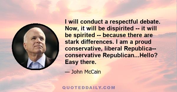 I will conduct a respectful debate. Now, it will be dispirited -- it will be spirited -- because there are stark differences. I am a proud conservative, liberal Republica-- conservative Republican...Hello? Easy there.