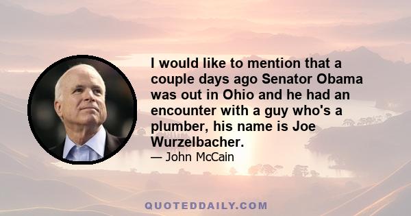 I would like to mention that a couple days ago Senator Obama was out in Ohio and he had an encounter with a guy who's a plumber, his name is Joe Wurzelbacher.