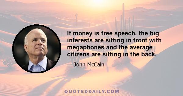 If money is free speech, the big interests are sitting in front with megaphones and the average citizens are sitting in the back.