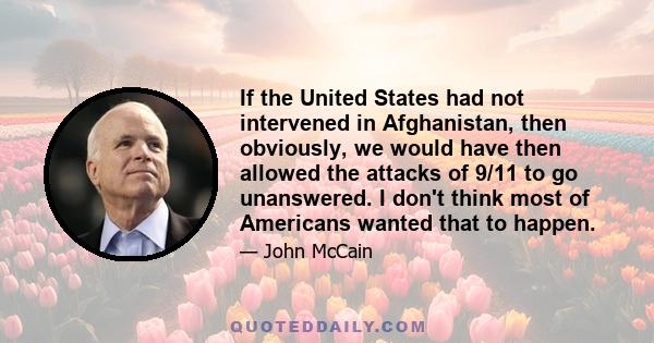 If the United States had not intervened in Afghanistan, then obviously, we would have then allowed the attacks of 9/11 to go unanswered. I don't think most of Americans wanted that to happen.