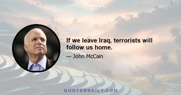 If we leave Iraq, terrorists will follow us home.