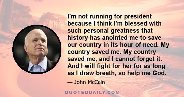 I'm not running for president because I think I'm blessed with such personal greatness that history has anointed me to save our country in its hour of need. My country saved me. My country saved me, and I cannot forget