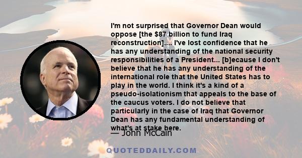 I'm not surprised that Governor Dean would oppose [the $87 billion to fund Iraq reconstruction].... I've lost confidence that he has any understanding of the national security responsibilities of a President...