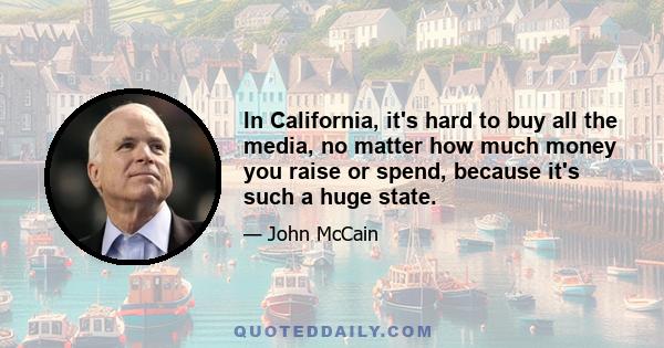 In California, it's hard to buy all the media, no matter how much money you raise or spend, because it's such a huge state.