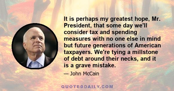 It is perhaps my greatest hope, Mr. President, that some day we'll consider tax and spending measures with no one else in mind but future generations of American taxpayers. We're tying a millstone of debt around their