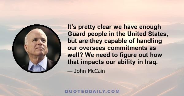 It's pretty clear we have enough Guard people in the United States, but are they capable of handling our oversees commitments as well? We need to figure out how that impacts our ability in Iraq.