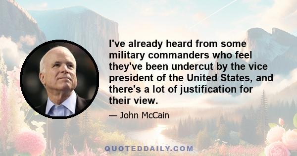 I've already heard from some military commanders who feel they've been undercut by the vice president of the United States, and there's a lot of justification for their view.