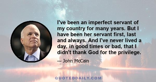 I've been an imperfect servant of my country for many years. But I have been her servant first, last and always. And I've never lived a day, in good times or bad, that I didn't thank God for the privilege.