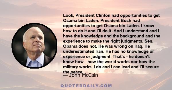 Look, President Clinton had opportunities to get Osama bin Laden. President Bush had opportunities to get Osama bin Laden. I know how to do it and I'll do it. And I understand and I have the knowledge and the background 