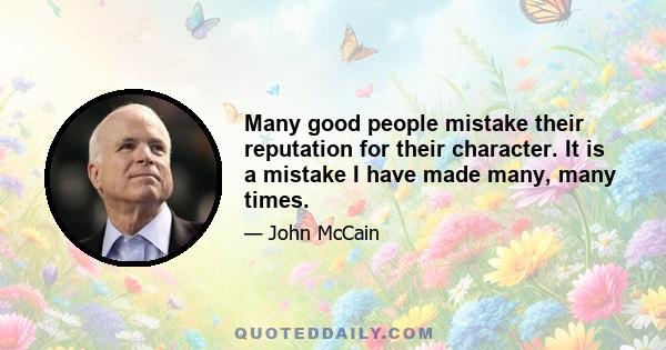 Many good people mistake their reputation for their character. It is a mistake I have made many, many times.