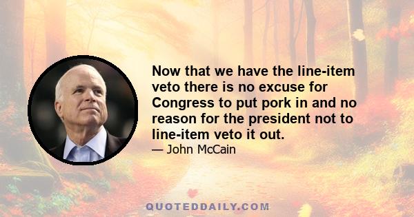 Now that we have the line-item veto there is no excuse for Congress to put pork in and no reason for the president not to line-item veto it out.