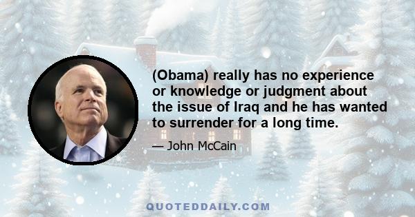 (Obama) really has no experience or knowledge or judgment about the issue of Iraq and he has wanted to surrender for a long time.