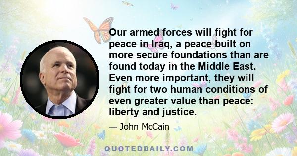 Our armed forces will fight for peace in Iraq, a peace built on more secure foundations than are found today in the Middle East. Even more important, they will fight for two human conditions of even greater value than