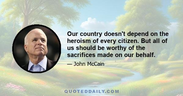 Our country doesn't depend on the heroism of every citizen. But all of us should be worthy of the sacrifices made on our behalf.