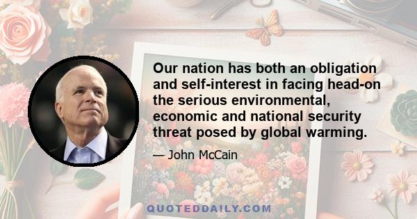 Our nation has both an obligation and self-interest in facing head-on the serious environmental, economic and national security threat posed by global warming.