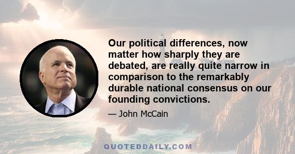 Our political differences, now matter how sharply they are debated, are really quite narrow in comparison to the remarkably durable national consensus on our founding convictions.