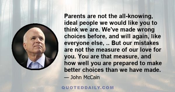 Parents are not the all-knowing, ideal people we would like you to think we are. We've made wrong choices before, and will again, like everyone else, .. But our mistakes are not the measure of our love for you. You are