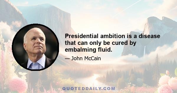 Presidential ambition is a disease that can only be cured by embalming fluid.