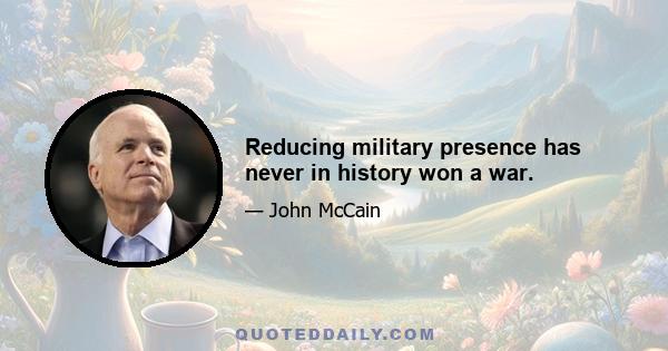 Reducing military presence has never in history won a war.