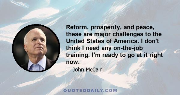 Reform, prosperity, and peace, these are major challenges to the United States of America. I don't think I need any on-the-job training. I'm ready to go at it right now.