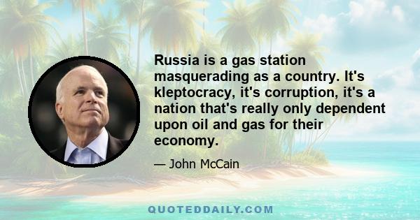 Russia is a gas station masquerading as a country. It's kleptocracy, it's corruption, it's a nation that's really only dependent upon oil and gas for their economy.