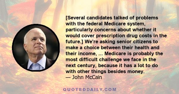 [Several candidates talked of problems with the federal Medicare system, particularly concerns about whether it would cover prescription drug costs in the future.] We're asking senior citizens to make a choice between