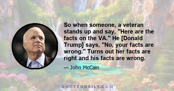 So when someone, a veteran stands up and say, Here are the facts on the VA. He [Donald Trump] says, No, your facts are wrong. Turns out her facts are right and his facts are wrong.