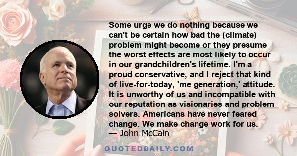 Some urge we do nothing because we can't be certain how bad the (climate) problem might become or they presume the worst effects are most likely to occur in our grandchildren's lifetime. I'm a proud conservative, and I