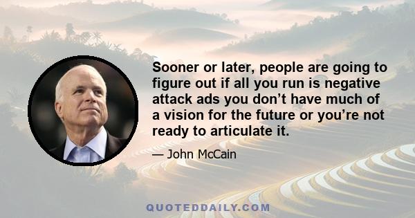 Sooner or later, people are going to figure out if all you run is negative attack ads you don’t have much of a vision for the future or you’re not ready to articulate it.