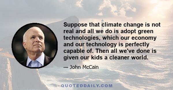 Suppose that climate change is not real and all we do is adopt green technologies, which our economy and our technology is perfectly capable of. Then all we've done is given our kids a cleaner world.