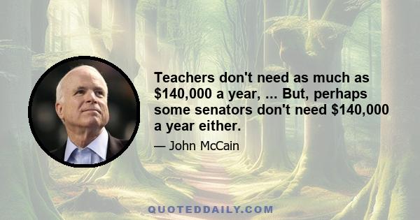 Teachers don't need as much as $140,000 a year, ... But, perhaps some senators don't need $140,000 a year either.