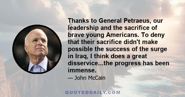 Thanks to General Petraeus, our leadership and the sacrifice of brave young Americans. To deny that their sacrifice didn't make possible the success of the surge in Iraq, I think does a great disservice...the progress