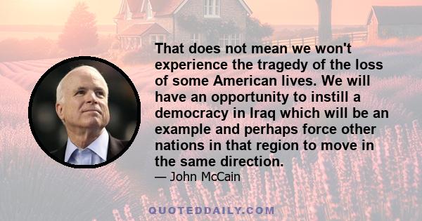 That does not mean we won't experience the tragedy of the loss of some American lives. We will have an opportunity to instill a democracy in Iraq which will be an example and perhaps force other nations in that region