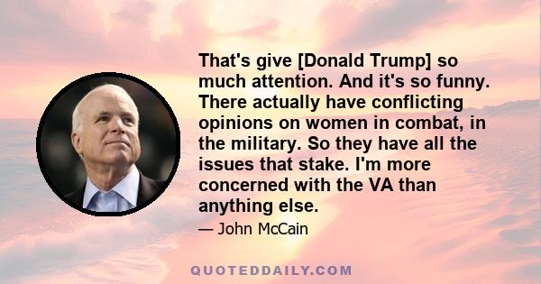 That's give [Donald Trump] so much attention. And it's so funny. There actually have conflicting opinions on women in combat, in the military. So they have all the issues that stake. I'm more concerned with the VA than