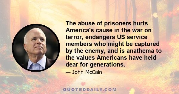 The abuse of prisoners hurts America's cause in the war on terror, endangers US service members who might be captured by the enemy, and is anathema to the values Americans have held dear for generations.