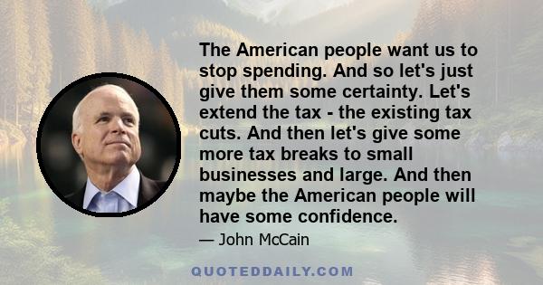 The American people want us to stop spending. And so let's just give them some certainty. Let's extend the tax - the existing tax cuts. And then let's give some more tax breaks to small businesses and large. And then