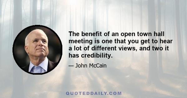 The benefit of an open town hall meeting is one that you get to hear a lot of different views, and two it has credibility.