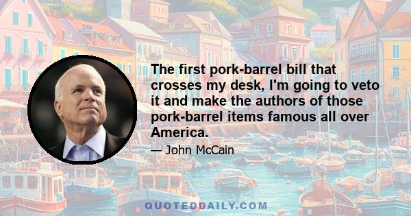 The first pork-barrel bill that crosses my desk, I'm going to veto it and make the authors of those pork-barrel items famous all over America.