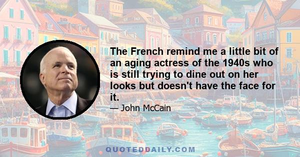 The French remind me a little bit of an aging actress of the 1940s who is still trying to dine out on her looks but doesn't have the face for it.