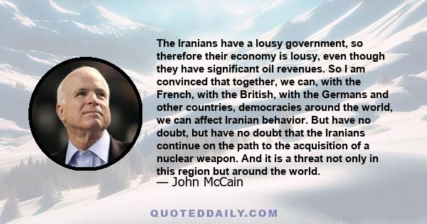 The Iranians have a lousy government, so therefore their economy is lousy, even though they have significant oil revenues. So I am convinced that together, we can, with the French, with the British, with the Germans and 